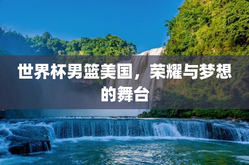 世界杯男篮美国，荣耀与梦想的舞台