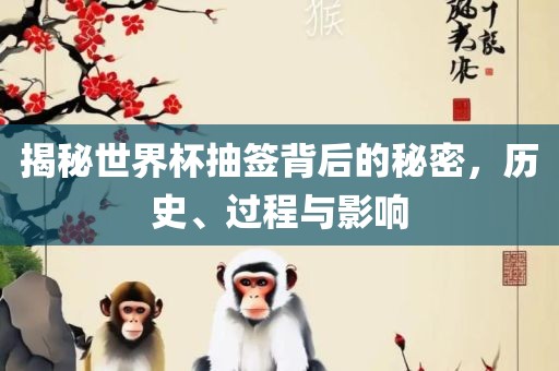 揭秘世界杯抽签背后的秘密，历史、过程与影响