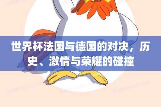 世界杯法国与德国的对决，历史、激情与荣耀的碰撞