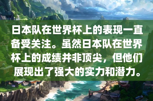 日本队在世界杯上的表现一直备受关注。虽然日本队在世界杯上的成绩并非顶尖，但他们展现出了强大的实力和潜力。