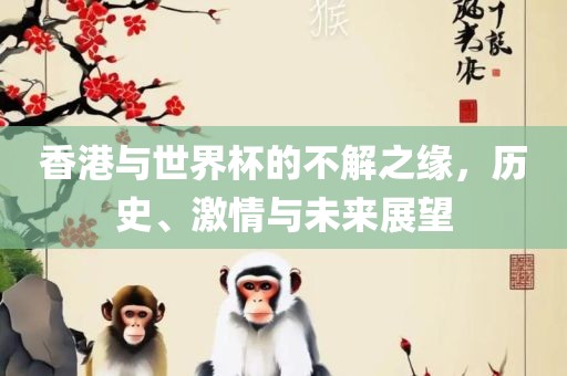 香港与世界杯的不解之缘，历史、激情与未来展望