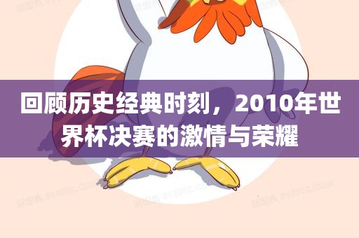回顾历史经典时刻，2010年世界杯决赛的激情与荣耀