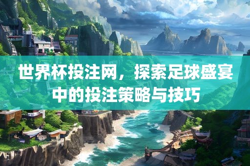 世界杯投注网，探索足球盛宴中的投注策略与技巧