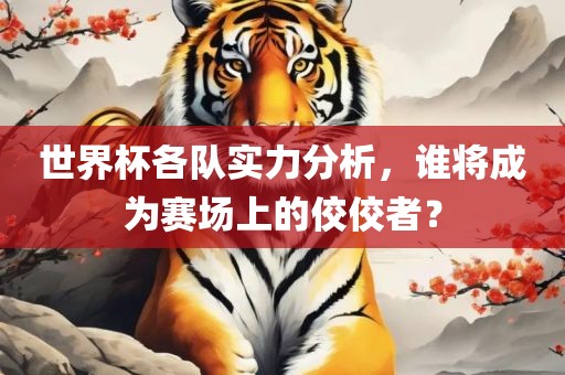 世界杯各队实力分析，谁将成为赛场上的佼佼者？