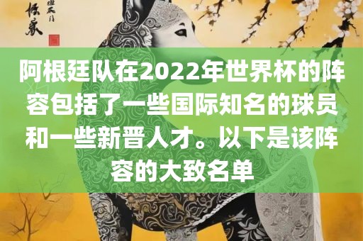 阿根廷队在2022年世界杯的阵容包括了一些国际知名的球员和一些新晋人才。以下是该阵容的大致名单
