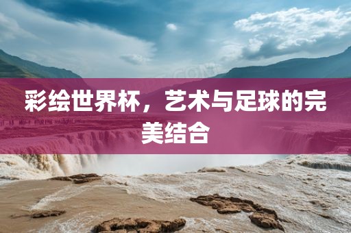彩绘世界杯，艺术与足球的完美结合