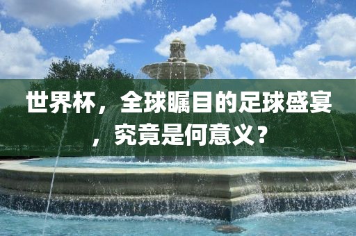 世界杯，全球瞩目的足球盛宴，究竟是何意义？漯河市盈旭机械设备有限公司