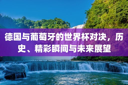 德国与葡萄牙的世界杯对决，历史、精彩瞬间与未来展望