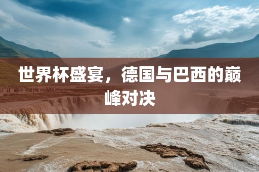 世界杯盛宴，德国与巴西的巅峰对决
