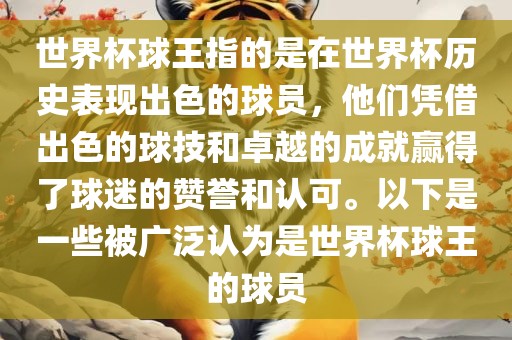 世界杯球王指的是在世界杯历史表现出色的球员，他们凭借出色的球技和卓越的成就赢得了球迷的赞誉和认可。以下是一些被广泛认为是世界杯球王的球员