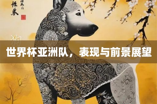 世界杯亚洲队，表现与前景展望