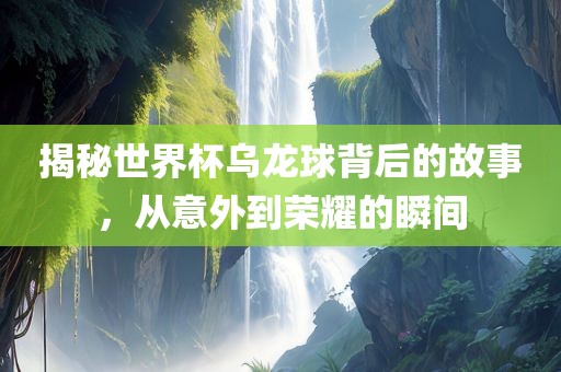 揭秘世界杯乌龙球背后的故事，从意外到荣耀的瞬间