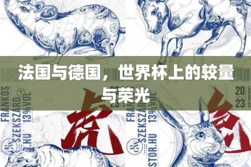 法国与德国，世界杯上的较量与荣光