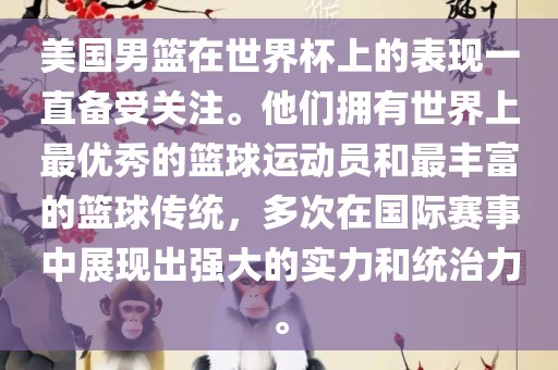 美国男篮在世界杯上的表现一直备受关注。他们拥有世界上最优秀的篮球运动员和最丰富的篮球传统，多次在国际赛事中展现出强大的实力和统治力。