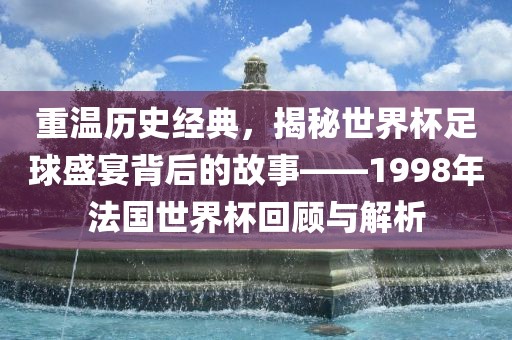 重温历史经典，揭秘世界杯足球盛宴背后的故事——1998年法国世界杯回顾与解析