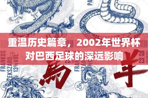 重温历史篇章，2002年世界杯对巴西足球的深远影响