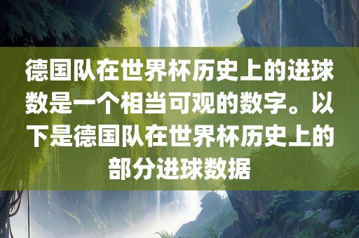 德国队在世界杯历史上的进球数是一个相当可观的数字。以下是德国队在世界杯历史上的部分进球数据