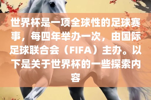 世界杯是一项全球性的足球赛事，每四年举办一次，由国际足球联合会（FIFA）主办。以下是关于世界杯的一些探索内容