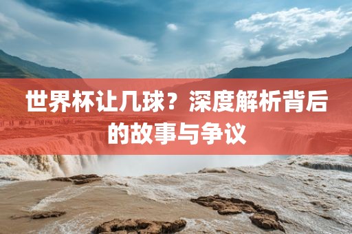 世界杯让几球？深度解析背后的故事与争议