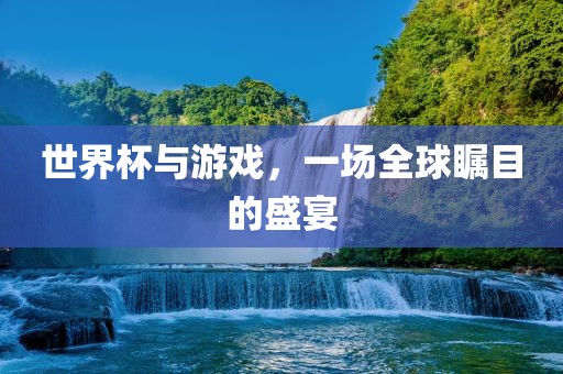 世界杯与游戏，一场全球瞩目的盛宴
