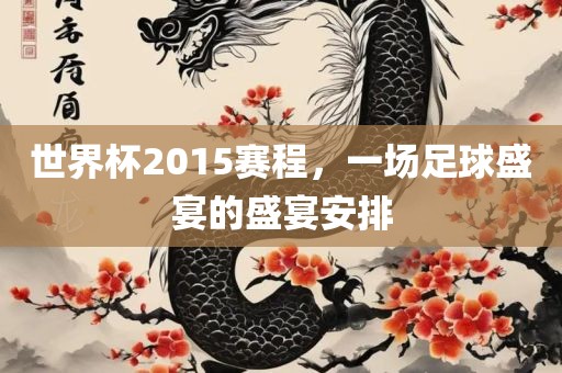 世界杯2015赛程，一场足球盛宴的盛宴安排