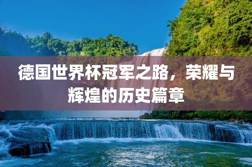 德国世界杯冠军之路，荣耀与辉煌的历史篇章