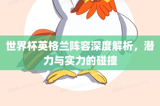 世界杯英格兰阵容深度解析，潜力与实力的碰撞