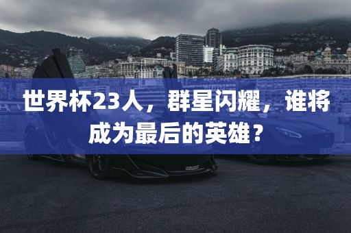 世界杯23人，群星闪耀，谁将成为最后的英雄？