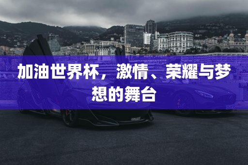 加油世界杯，激情、荣耀与梦想的舞台