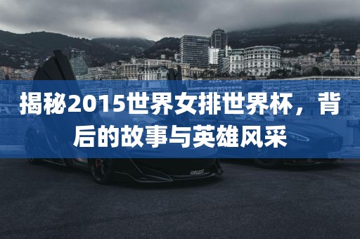 揭秘2015世界女排世界杯，背后的故事与英雄风采