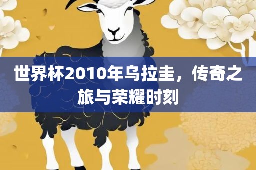 世界杯2010年乌拉圭，传奇之旅与荣耀时刻