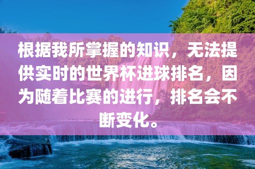 根据我所掌握的知识，无法提供实时的世界杯进球排名，因为随着比赛的进行，排名会不断变化。