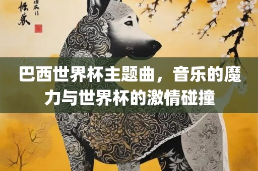 巴西世界杯主题曲，音乐的魔力与世界杯的激情碰撞