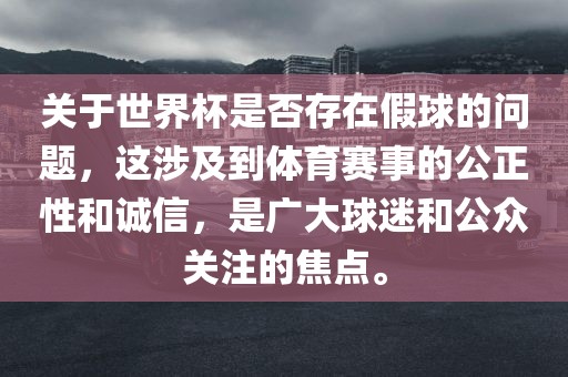关于世界杯是否存在假球的问题，这涉及到体育赛事的公正性和诚信，是广大球迷和公众关注的焦点。