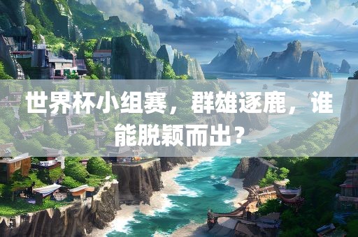世界杯小组赛，群雄逐鹿，谁能脱颖而出？