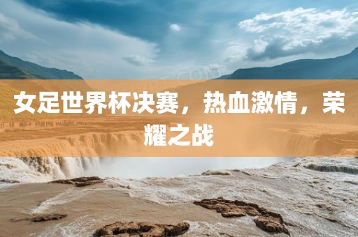女足世界杯决赛，热血激情，荣耀之战