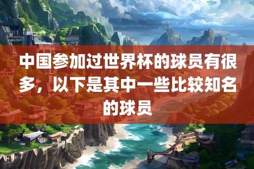中国参加过世界杯的球员有很多，以下是其中一些比较知名的球员