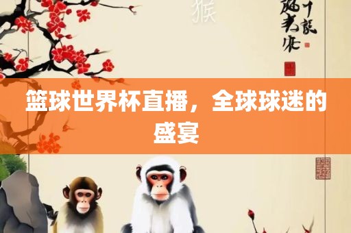 篮球世界杯直播，全球球迷的盛宴漯河市盈旭机械设备有限公司