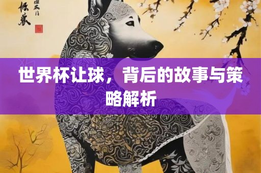世界杯让球，背后的故事与策略解析