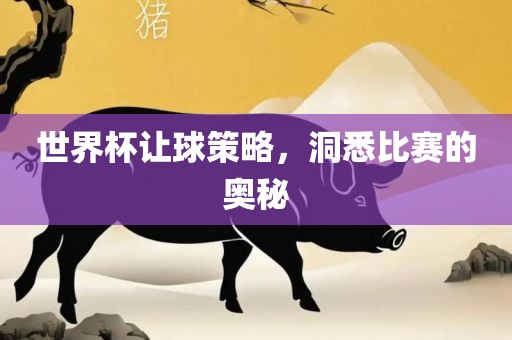 世界杯让球策略，洞悉比赛的奥秘