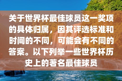 关于世界杯最佳球员这一奖项的具体归属，因其评选标准和时间的不同，可能会有不同的答案。以下列举一些世界杯历史上的著名最佳球员