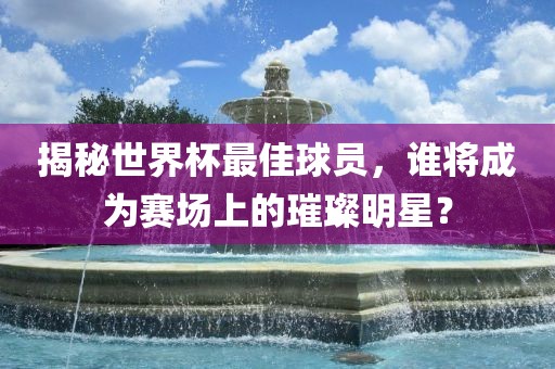 揭秘世界杯最佳球员，谁将成为赛场上的璀璨明星？