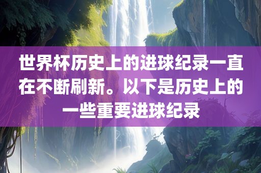 世界杯历史上的进球纪录一直在不断刷新。以下是历史上的一些重要进球纪录