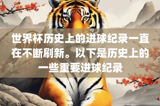 世界杯历史上的进球纪录一直在不断刷新。以下是历史上的一些重要进球纪录