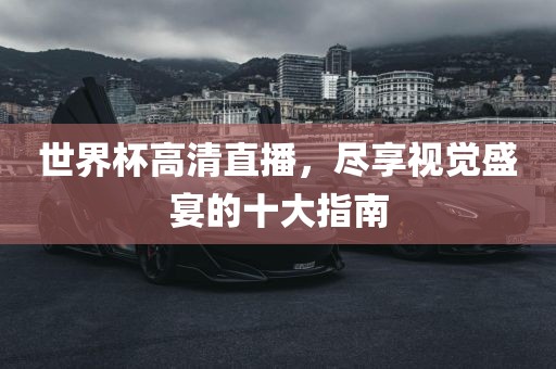 世界杯高清直播，尽享视觉盛宴的十大指南