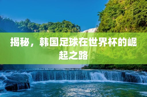 揭秘，韩国足球在世界杯的崛起之路