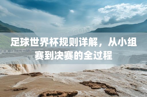 足球世界杯规则详解，从小组赛到决赛的全过程