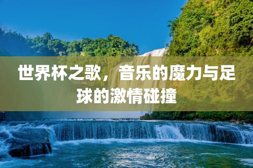 世界杯之歌，音乐的魔力与足球的激情碰撞