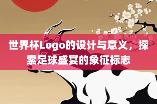 世界杯Logo的设计与意义，探索足球盛宴的象征标志