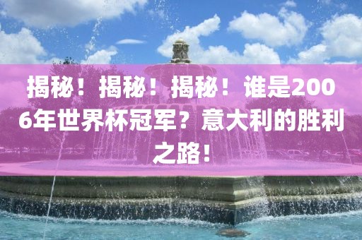 揭秘！揭秘！揭秘！谁是2006年世界杯冠军？意大利的胜利之路！